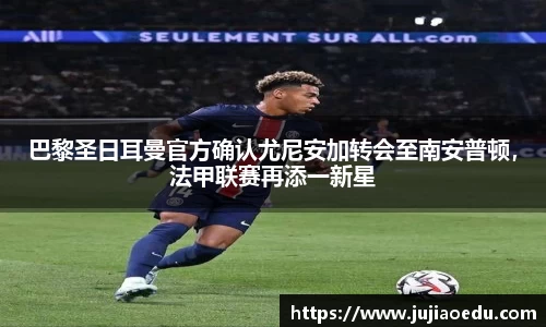 巴黎圣日耳曼官方确认尤尼安加转会至南安普顿，法甲联赛再添一新星