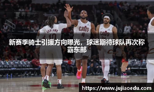 新赛季骑士引援方向曝光，球迷期待球队再次称霸东部