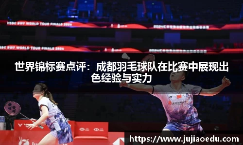 世界锦标赛点评：成都羽毛球队在比赛中展现出色经验与实力