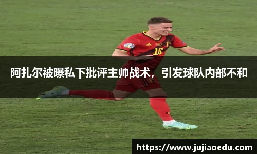 阿扎尔被曝私下批评主帅战术，引发球队内部不和