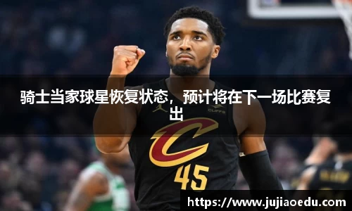 骑士当家球星恢复状态，预计将在下一场比赛复出