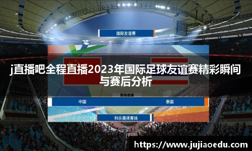 j直播吧全程直播2023年国际足球友谊赛精彩瞬间与赛后分析
