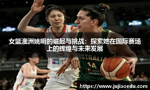女篮澳洲姚明的崛起与挑战：探索她在国际赛场上的辉煌与未来发展