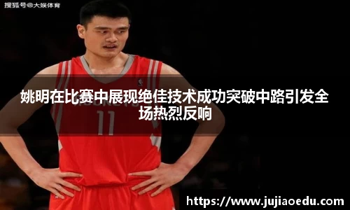 姚明在比赛中展现绝佳技术成功突破中路引发全场热烈反响