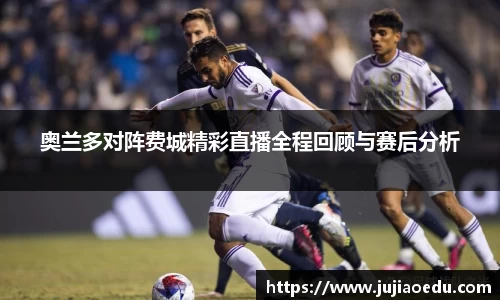 奥兰多对阵费城精彩直播全程回顾与赛后分析
