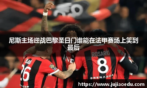 尼斯主场迎战巴黎圣日门谁能在法甲赛场上笑到最后