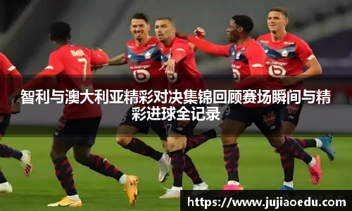 智利与澳大利亚精彩对决集锦回顾赛场瞬间与精彩进球全记录