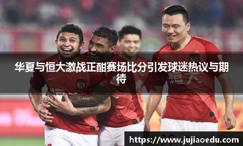 华夏与恒大激战正酣赛场比分引发球迷热议与期待